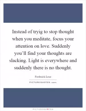 Instead of tryig to stop thought when you meditate, focus your attention on love. Suddenly you’ll find your thoughts are slacking. Light is everywhere and suddenly there is no thought Picture Quote #1