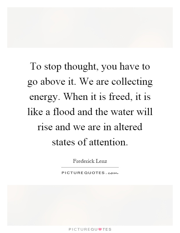 To stop thought, you have to go above it. We are collecting energy. When it is freed, it is like a flood and the water will rise and we are in altered states of attention Picture Quote #1