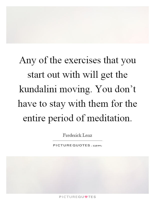 Any of the exercises that you start out with will get the kundalini moving. You don't have to stay with them for the entire period of meditation Picture Quote #1