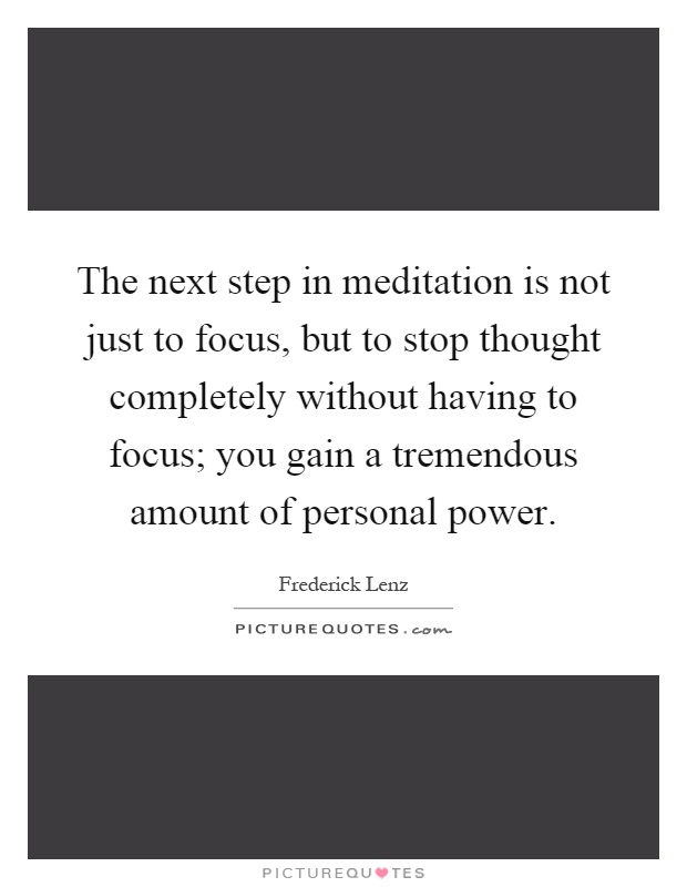 The next step in meditation is not just to focus, but to stop thought completely without having to focus; you gain a tremendous amount of personal power Picture Quote #1
