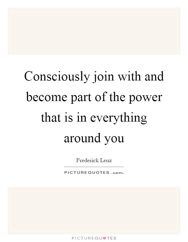 Consciously join with and become part of the power that is in everything around you Picture Quote #1