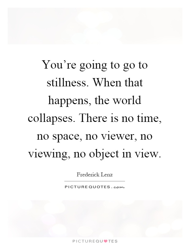 You're going to go to stillness. When that happens, the world collapses. There is no time, no space, no viewer, no viewing, no object in view Picture Quote #1