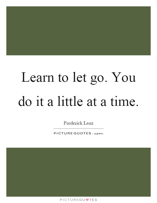 Learn to let go. You do it a little at a time Picture Quote #1