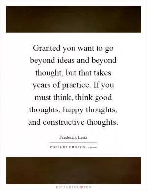 Granted you want to go beyond ideas and beyond thought, but that takes years of practice. If you must think, think good thoughts, happy thoughts, and constructive thoughts Picture Quote #1
