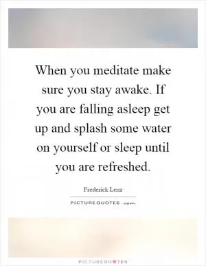When you meditate make sure you stay awake. If you are falling asleep get up and splash some water on yourself or sleep until you are refreshed Picture Quote #1