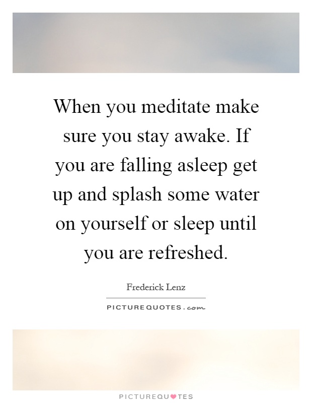 When you meditate make sure you stay awake. If you are falling asleep get up and splash some water on yourself or sleep until you are refreshed Picture Quote #1