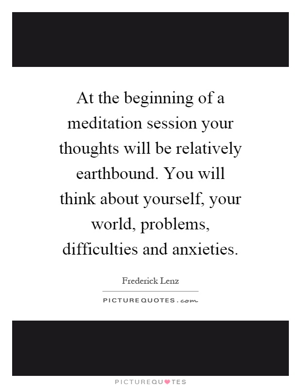 At the beginning of a meditation session your thoughts will be relatively earthbound. You will think about yourself, your world, problems, difficulties and anxieties Picture Quote #1