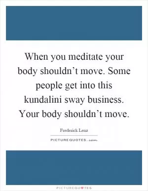 When you meditate your body shouldn’t move. Some people get into this kundalini sway business. Your body shouldn’t move Picture Quote #1