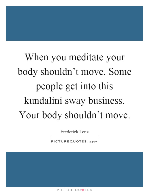 When you meditate your body shouldn't move. Some people get into this kundalini sway business. Your body shouldn't move Picture Quote #1