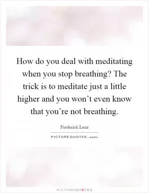 How do you deal with meditating when you stop breathing? The trick is to meditate just a little higher and you won’t even know that you’re not breathing Picture Quote #1