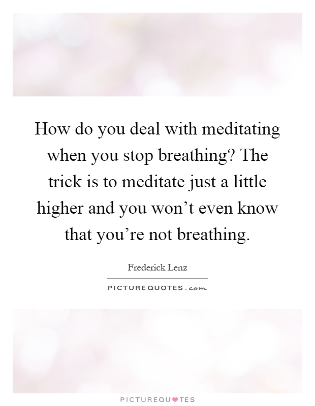 How do you deal with meditating when you stop breathing? The trick is to meditate just a little higher and you won't even know that you're not breathing Picture Quote #1