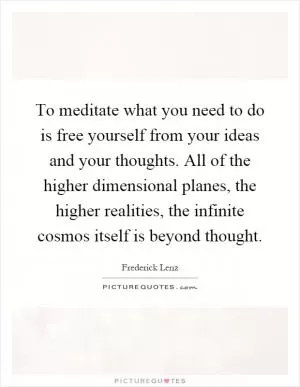 To meditate what you need to do is free yourself from your ideas and your thoughts. All of the higher dimensional planes, the higher realities, the infinite cosmos itself is beyond thought Picture Quote #1