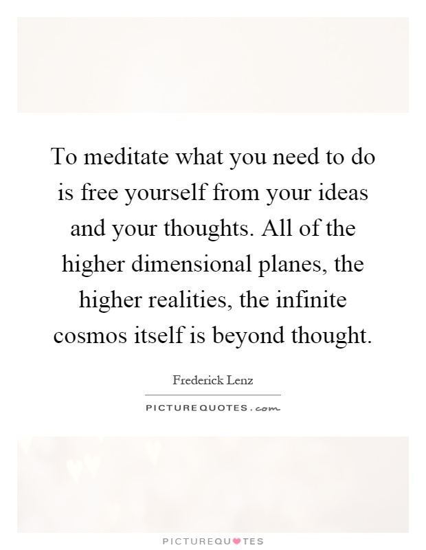 To meditate what you need to do is free yourself from your ideas and your thoughts. All of the higher dimensional planes, the higher realities, the infinite cosmos itself is beyond thought Picture Quote #1