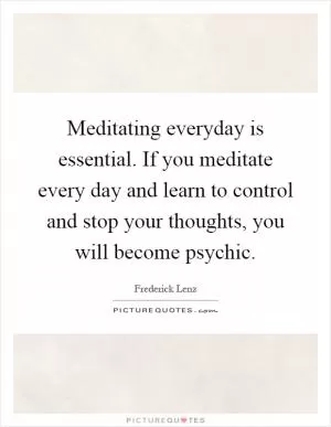 Meditating everyday is essential. If you meditate every day and learn to control and stop your thoughts, you will become psychic Picture Quote #1