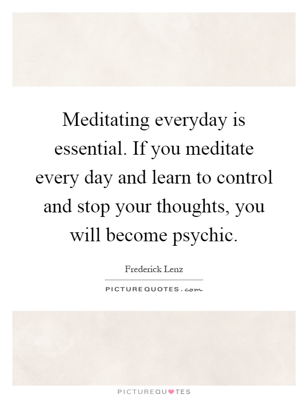 Meditating everyday is essential. If you meditate every day and learn to control and stop your thoughts, you will become psychic Picture Quote #1