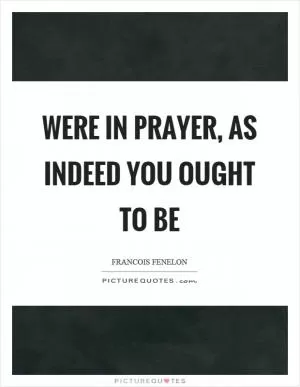 Were in prayer, as indeed you ought to be Picture Quote #1