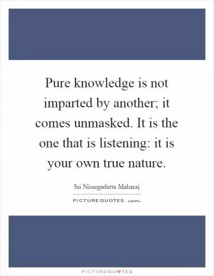 Pure knowledge is not imparted by another; it comes unmasked. It is the one that is listening: it is your own true nature Picture Quote #1
