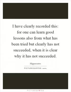 I have clearly recorded this: for one can learn good lessons also from what has been tried but clearly has not succeeded, when it is clear why it has not succeeded Picture Quote #1
