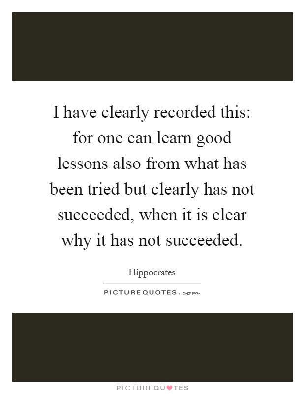 I have clearly recorded this: for one can learn good lessons also from what has been tried but clearly has not succeeded, when it is clear why it has not succeeded Picture Quote #1