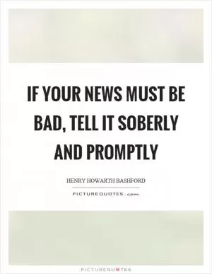If your news must be bad, tell it soberly and promptly Picture Quote #1