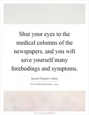 Shut your eyes to the medical columns of the newspapers, and you will save yourself many forebodings and symptoms Picture Quote #1