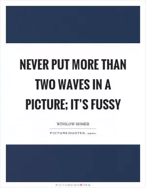 Never put more than two waves in a picture; it’s fussy Picture Quote #1