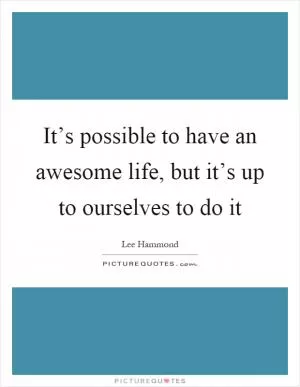 It’s possible to have an awesome life, but it’s up to ourselves to do it Picture Quote #1