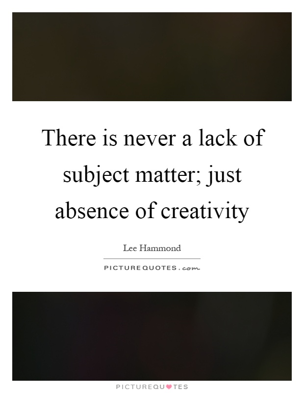 There is never a lack of subject matter; just absence of creativity Picture Quote #1