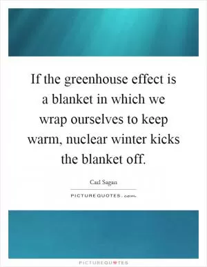 If the greenhouse effect is a blanket in which we wrap ourselves to keep warm, nuclear winter kicks the blanket off Picture Quote #1