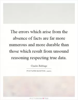 The errors which arise from the absence of facts are far more numerous and more durable than those which result from unsound reasoning respecting true data Picture Quote #1