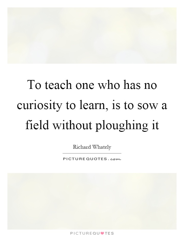 To teach one who has no curiosity to learn, is to sow a field without ploughing it Picture Quote #1