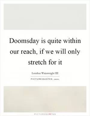 Doomsday is quite within our reach, if we will only stretch for it Picture Quote #1