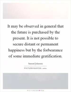 It may be observed in general that the future is purchased by the present. It is not possible to secure distant or permanent happiness but by the forbearance of some immediate gratification Picture Quote #1