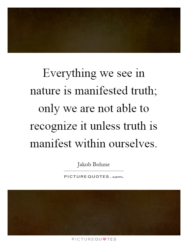Everything we see in nature is manifested truth; only we are not able to recognize it unless truth is manifest within ourselves Picture Quote #1