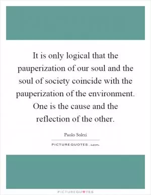 It is only logical that the pauperization of our soul and the soul of society coincide with the pauperization of the environment. One is the cause and the reflection of the other Picture Quote #1