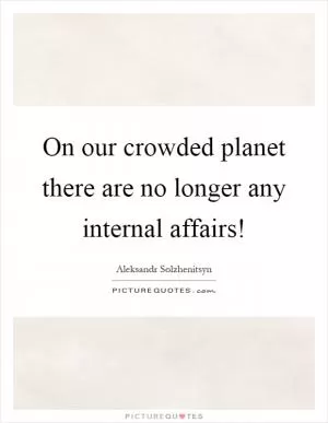 On our crowded planet there are no longer any internal affairs! Picture Quote #1