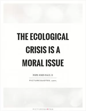 The ecological crisis is a moral issue Picture Quote #1