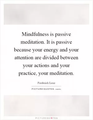 Mindfulness is passive meditation. It is passive because your energy and your attention are divided between your actions and your practice, your meditation Picture Quote #1