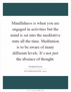 Mindfulness is when you are engaged in activities but the mind is set into the meditative state all the time. Meditation is to be aware of many different levels. It’s not just the absence of thought Picture Quote #1