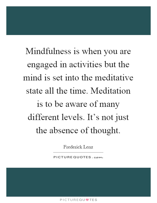 Mindfulness is when you are engaged in activities but the mind is set into the meditative state all the time. Meditation is to be aware of many different levels. It's not just the absence of thought Picture Quote #1