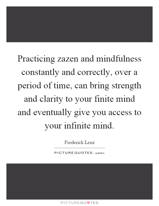Practicing zazen and mindfulness constantly and correctly, over a period of time, can bring strength and clarity to your finite mind and eventually give you access to your infinite mind Picture Quote #1