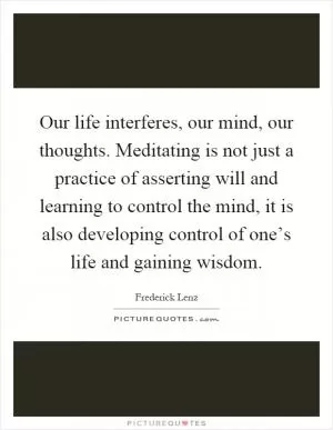 Our life interferes, our mind, our thoughts. Meditating is not just a practice of asserting will and learning to control the mind, it is also developing control of one’s life and gaining wisdom Picture Quote #1