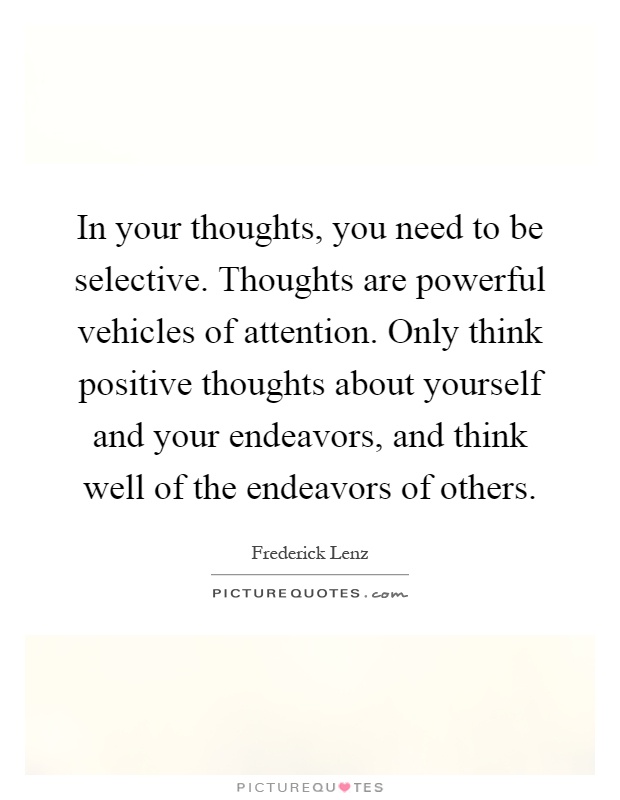 In your thoughts, you need to be selective. Thoughts are powerful vehicles of attention. Only think positive thoughts about yourself and your endeavors, and think well of the endeavors of others Picture Quote #1