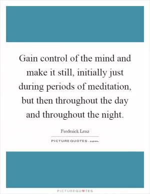 Gain control of the mind and make it still, initially just during periods of meditation, but then throughout the day and throughout the night Picture Quote #1