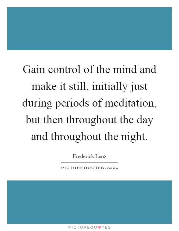 Gain control of the mind and make it still, initially just during periods of meditation, but then throughout the day and throughout the night Picture Quote #1