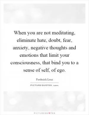 When you are not meditating, eliminate hate, doubt, fear, anxiety, negative thoughts and emotions that limit your consciousness, that bind you to a sense of self, of ego Picture Quote #1