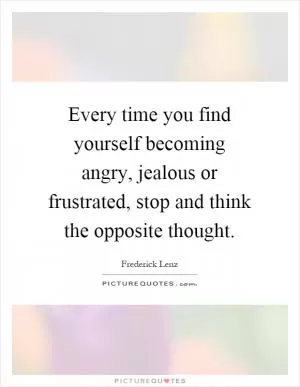 Every time you find yourself becoming angry, jealous or frustrated, stop and think the opposite thought Picture Quote #1