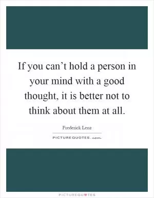 If you can’t hold a person in your mind with a good thought, it is better not to think about them at all Picture Quote #1