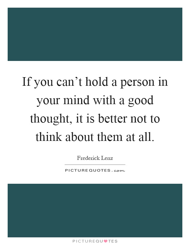 If you can't hold a person in your mind with a good thought, it is better not to think about them at all Picture Quote #1