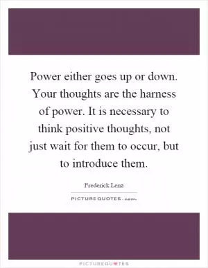 Power either goes up or down. Your thoughts are the harness of power. It is necessary to think positive thoughts, not just wait for them to occur, but to introduce them Picture Quote #1